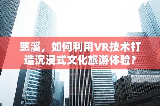 慈溪，如何利用VR技术打造沉浸式文化旅游体验？