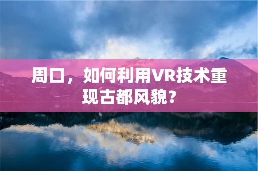 周口，如何利用VR技术重现古都风貌？