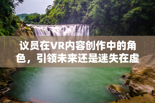 议员在VR内容创作中的角色，引领未来还是迷失在虚拟之中？