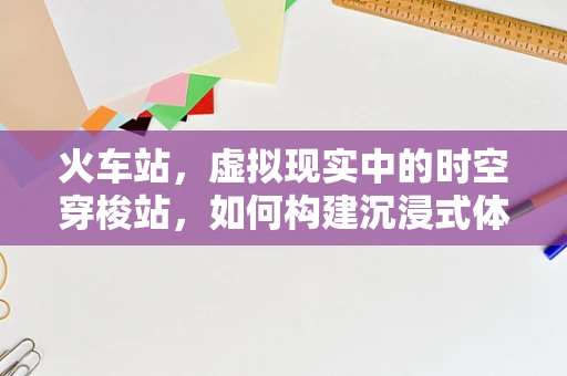 火车站，虚拟现实中的时空穿梭站，如何构建沉浸式体验？