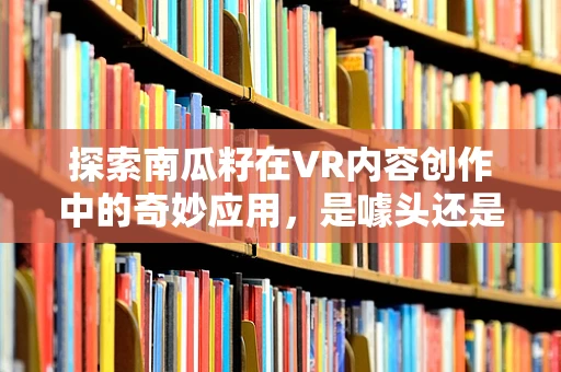 探索南瓜籽在VR内容创作中的奇妙应用，是噱头还是创新点？