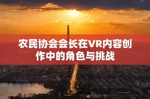 农民协会会长在VR内容创作中的角色与挑战