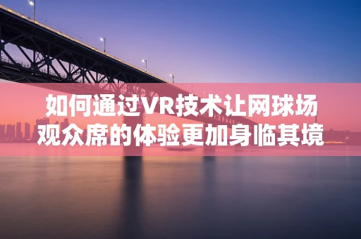 如何通过VR技术让网球场观众席的体验更加身临其境？