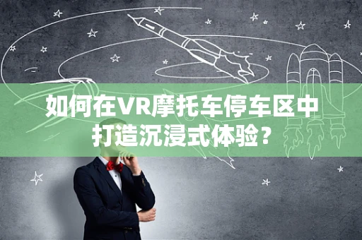 如何在VR摩托车停车区中打造沉浸式体验？