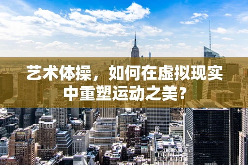 艺术体操，如何在虚拟现实中重塑运动之美？