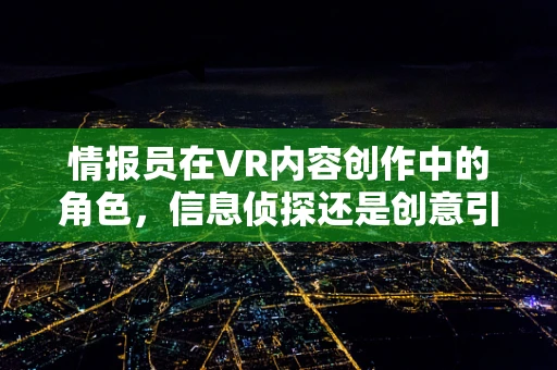 情报员在VR内容创作中的角色，信息侦探还是创意引擎？