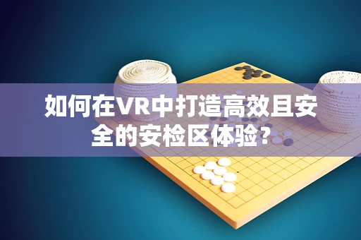 如何在VR中打造高效且安全的安检区体验？