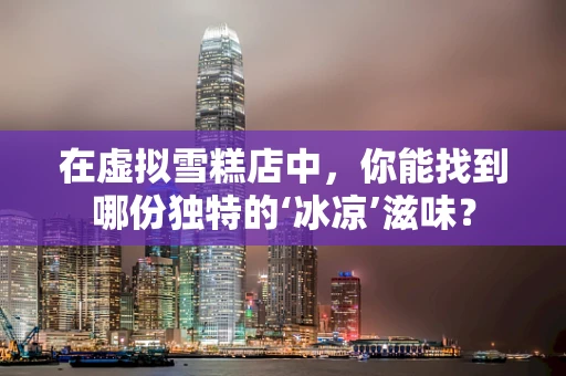 在虚拟雪糕店中，你能找到哪份独特的‘冰凉’滋味？