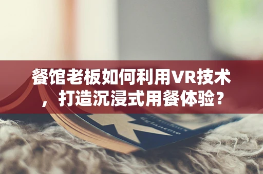 餐馆老板如何利用VR技术，打造沉浸式用餐体验？