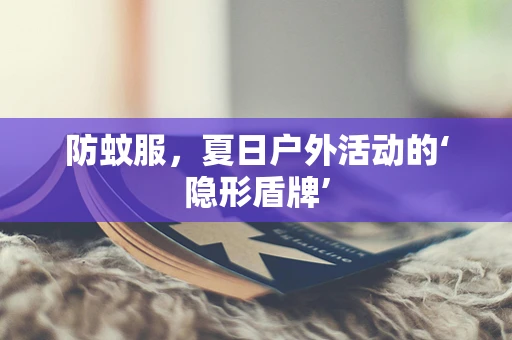 防蚊服，夏日户外活动的‘隐形盾牌’