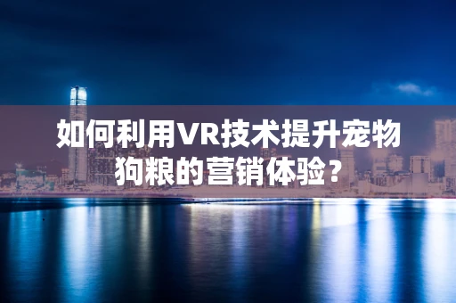 如何利用VR技术提升宠物狗粮的营销体验？