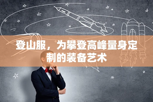 登山服，为攀登高峰量身定制的装备艺术