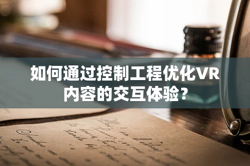 如何通过控制工程优化VR内容的交互体验？