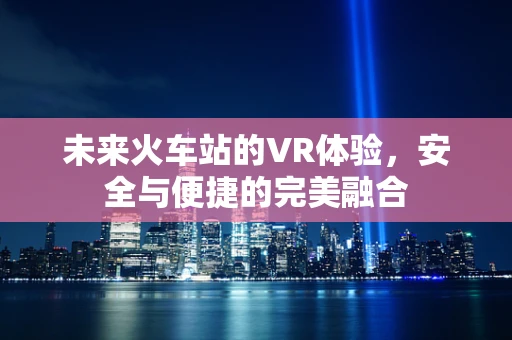 未来火车站的VR体验，安全与便捷的完美融合