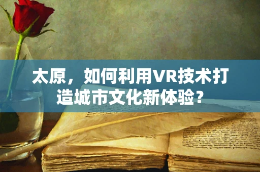 太原，如何利用VR技术打造城市文化新体验？