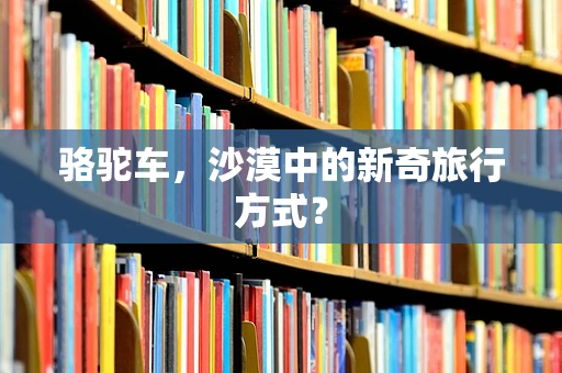 骆驼车，沙漠中的新奇旅行方式？