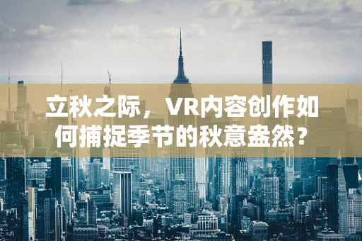 立秋之际，VR内容创作如何捕捉季节的秋意盎然？
