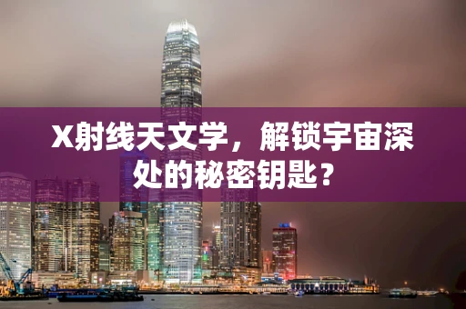 X射线天文学，解锁宇宙深处的秘密钥匙？