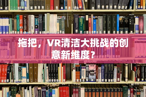 拖把，VR清洁大挑战的创意新维度？