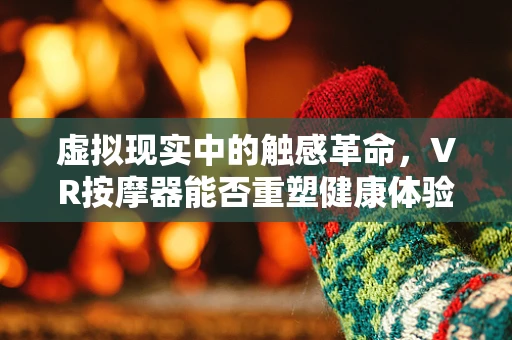 虚拟现实中的触感革命，VR按摩器能否重塑健康体验？