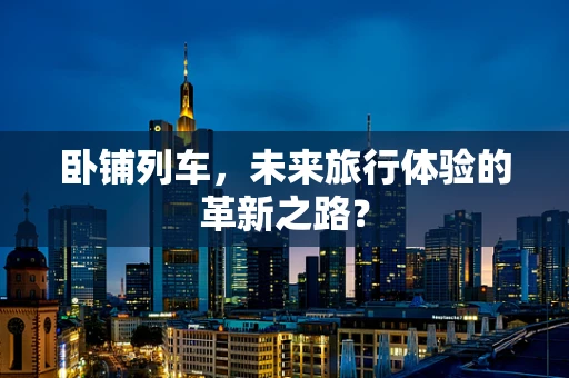卧铺列车，未来旅行体验的革新之路？