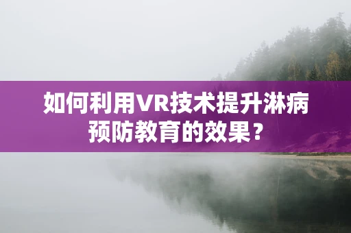 如何利用VR技术提升淋病预防教育的效果？