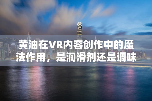 黄油在VR内容创作中的魔法作用，是润滑剂还是调味品？