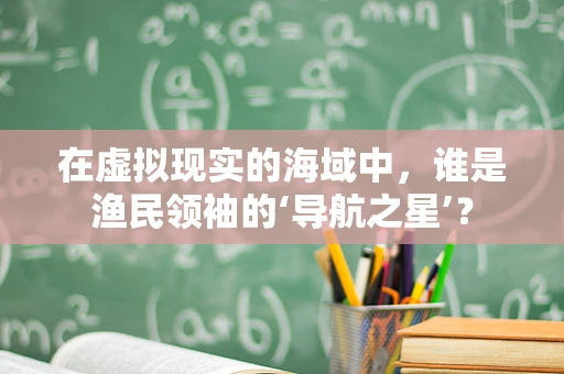在虚拟现实的海域中，谁是渔民领袖的‘导航之星’？