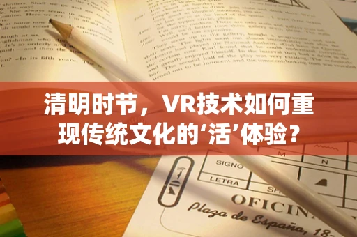 清明时节，VR技术如何重现传统文化的‘活’体验？