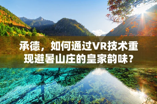 承德，如何通过VR技术重现避暑山庄的皇家韵味？