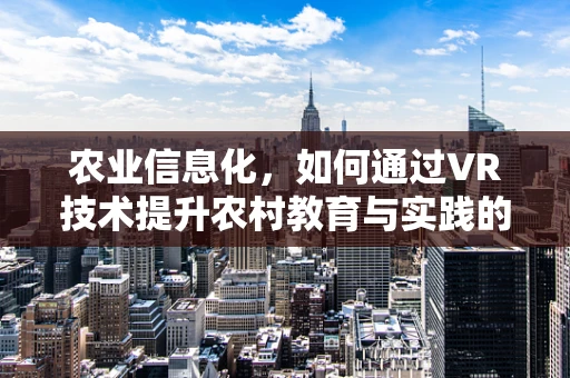 农业信息化，如何通过VR技术提升农村教育与实践的深度融合？