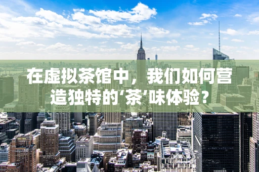 在虚拟茶馆中，我们如何营造独特的‘茶’味体验？
