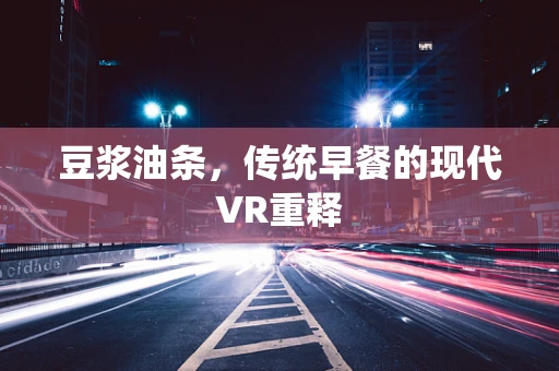 豆浆油条，传统早餐的现代VR重释
