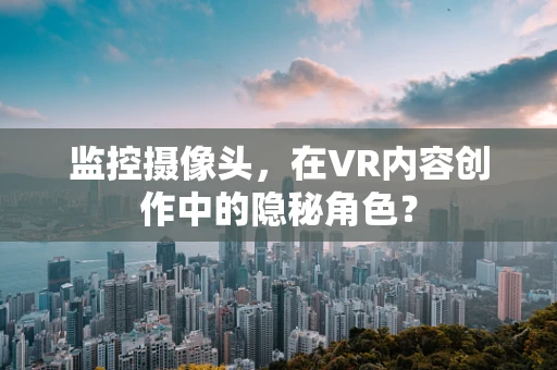 监控摄像头，在VR内容创作中的隐秘角色？