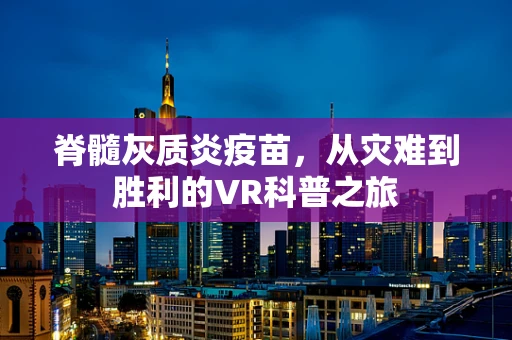 脊髓灰质炎疫苗，从灾难到胜利的VR科普之旅