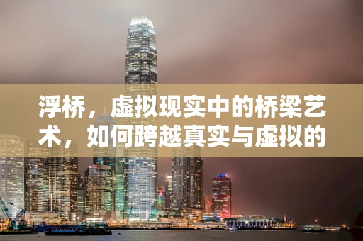 浮桥，虚拟现实中的桥梁艺术，如何跨越真实与虚拟的界限？