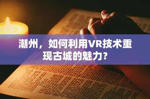 潮州，如何利用VR技术重现古城的魅力？