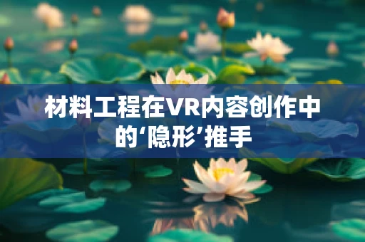 材料工程在VR内容创作中的‘隐形’推手