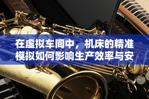 在虚拟车间中，机床的精准模拟如何影响生产效率与安全？