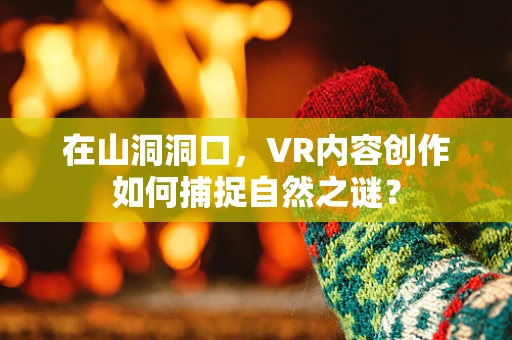 在山洞洞口，VR内容创作如何捕捉自然之谜？