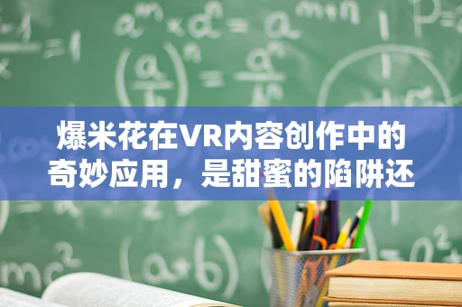 爆米花在VR内容创作中的奇妙应用，是甜蜜的陷阱还是创意的火花？