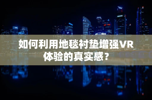 如何利用地毯衬垫增强VR体验的真实感？