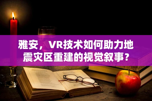 雅安，VR技术如何助力地震灾区重建的视觉叙事？