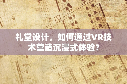 礼堂设计，如何通过VR技术营造沉浸式体验？