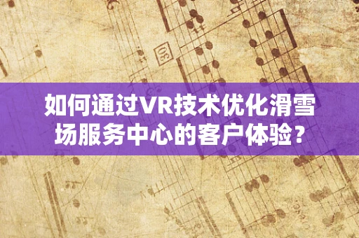 如何通过VR技术优化滑雪场服务中心的客户体验？
