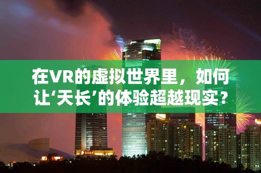 在VR的虚拟世界里，如何让‘天长’的体验超越现实？