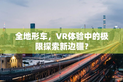 全地形车，VR体验中的极限探索新边疆？