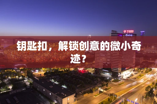 钥匙扣，解锁创意的微小奇迹？