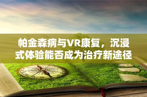 帕金森病与VR康复，沉浸式体验能否成为治疗新途径？