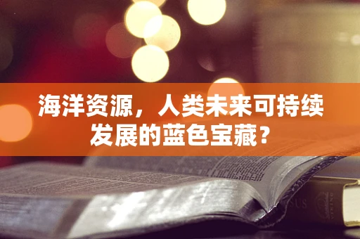 海洋资源，人类未来可持续发展的蓝色宝藏？
